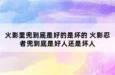 火影里兜到底是好的是坏的 火影忍者兜到底是好人还是坏人